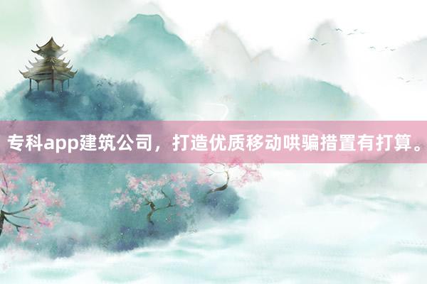专科app建筑公司，打造优质移动哄骗措置有打算。
