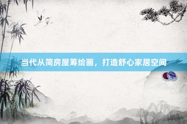 当代从简房屋筹绘画，打造舒心家居空间