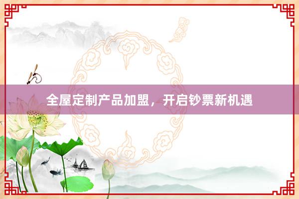 全屋定制产品加盟，开启钞票新机遇