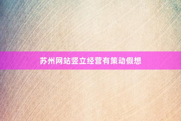 苏州网站竖立经营有策动假想