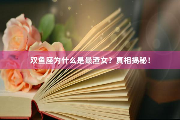 双鱼座为什么是最渣女？真相揭秘！
