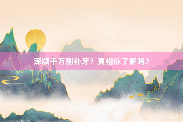 深龋千万别补牙？真相你了解吗？