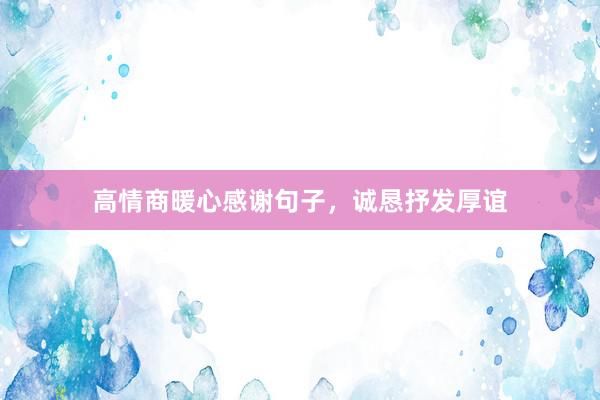 高情商暖心感谢句子，诚恳抒发厚谊