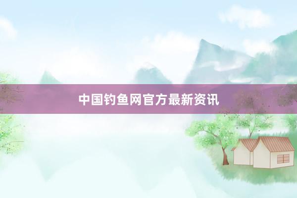 中国钓鱼网官方最新资讯