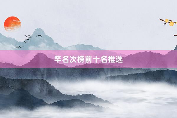 竿名次榜前十名推选