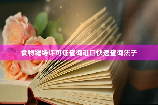 食物缱绻许可证查询进口快速查询法子