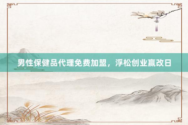 男性保健品代理免费加盟，浮松创业赢改日