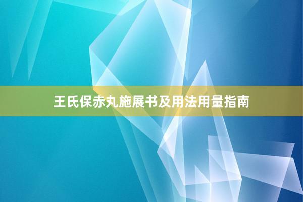 王氏保赤丸施展书及用法用量指南