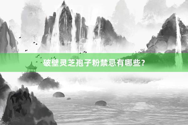 破壁灵芝孢子粉禁忌有哪些?