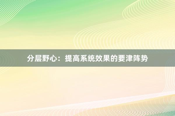 分层野心：提高系统效果的要津阵势