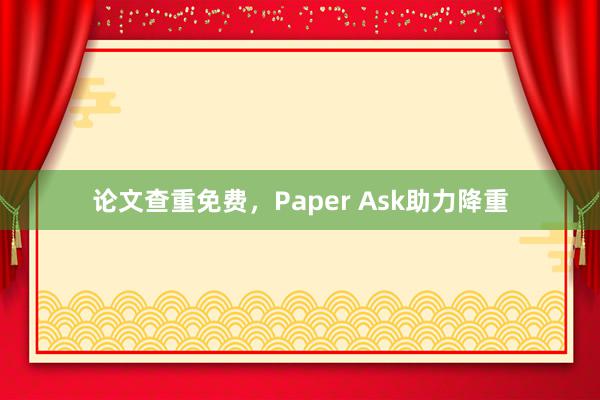 论文查重免费，Paper Ask助力降重