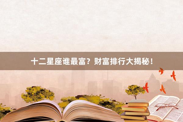 十二星座谁最富？财富排行大揭秘！