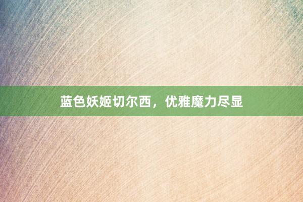 蓝色妖姬切尔西，优雅魔力尽显